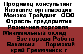 Продавец-консультант › Название организации ­ Монэкс Трейдинг, ООО › Отрасль предприятия ­ Розничная торговля › Минимальный оклад ­ 26 200 - Все города Работа » Вакансии   . Пермский край,Гремячинск г.